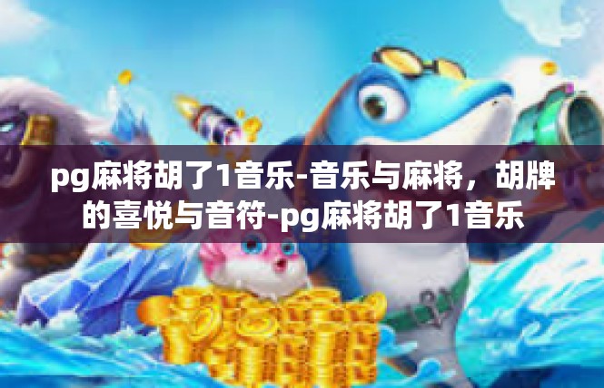 pg麻将胡了1音乐-音乐与麻将，胡牌的喜悦与音符-pg麻将胡了1音乐
