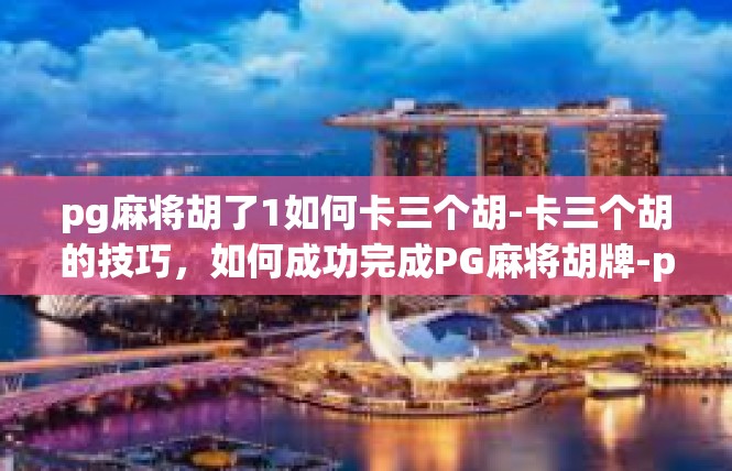 pg麻将胡了1如何卡三个胡-卡三个胡的技巧，如何成功完成PG麻将胡牌-pg麻将胡了1如何卡三个胡