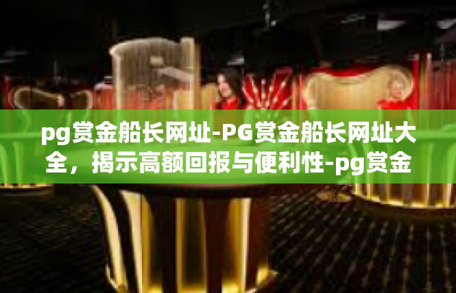 pg赏金船长网址-PG赏金船长网址大全，揭示高额回报与便利性-pg赏金船长网址