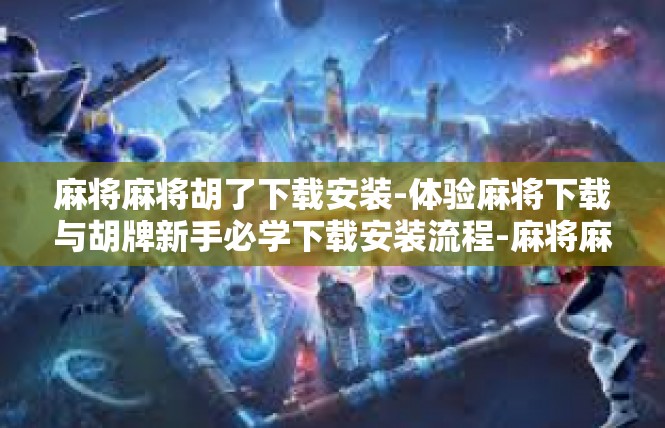 麻将麻将胡了下载安装-体验麻将下载与胡牌新手必学下载安装流程-麻将麻将胡了下载安装