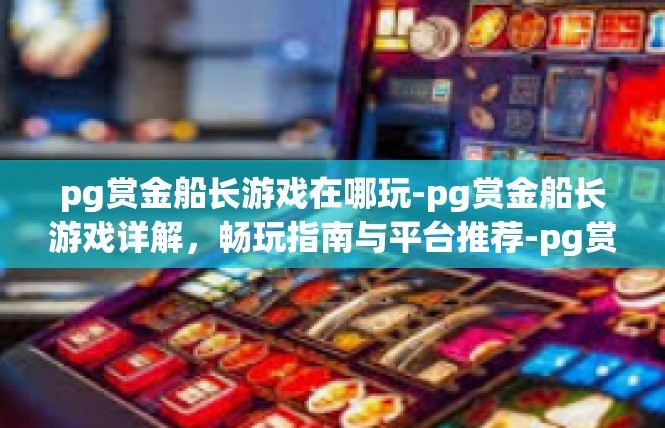 pg赏金船长游戏在哪玩-pg赏金船长游戏详解，畅玩指南与平台推荐-pg赏金船长游戏在哪玩