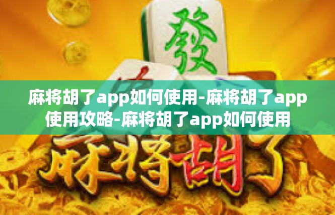 麻将胡了app如何使用-麻将胡了app使用攻略-麻将胡了app如何使用