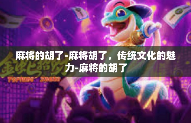 麻将的胡了-麻将胡了，传统文化的魅力-麻将的胡了