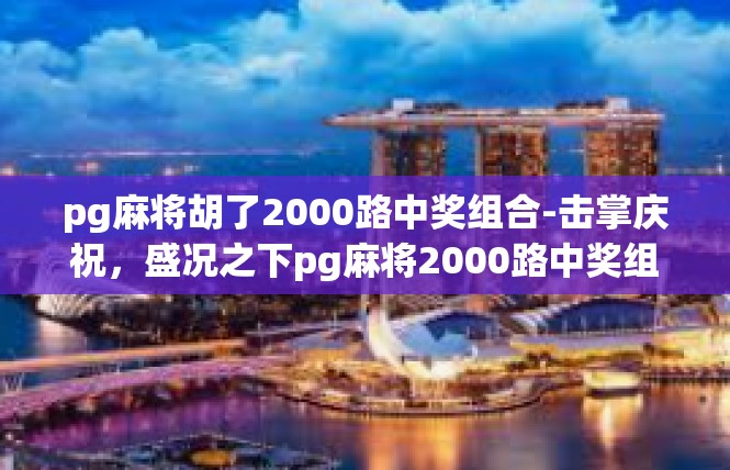 pg麻将胡了2000路中奖组合-击掌庆祝，盛况之下pg麻将2000路中奖组合喜气洋洋-pg麻将胡了2000路中奖组合