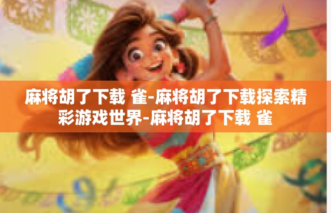 麻将胡了下载 雀-麻将胡了下载探索精彩游戏世界-麻将胡了下载 雀