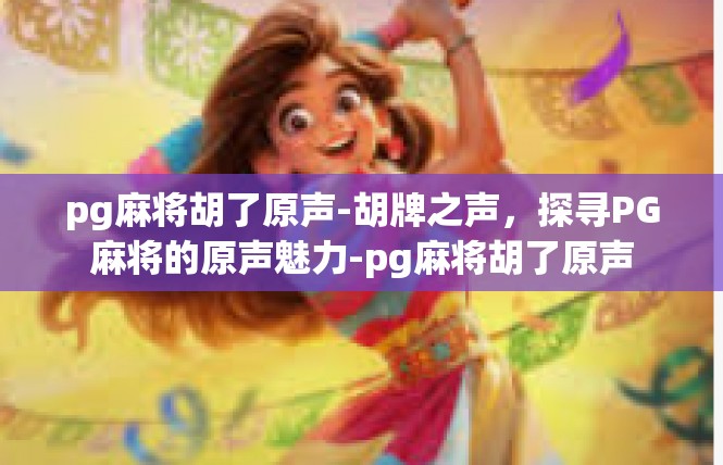 pg麻将胡了原声-胡牌之声，探寻PG麻将的原声魅力-pg麻将胡了原声