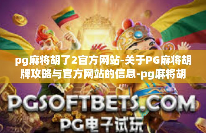 pg麻将胡了2官方网站-关于PG麻将胡牌攻略与官方网站的信息-pg麻将胡了2官方网站