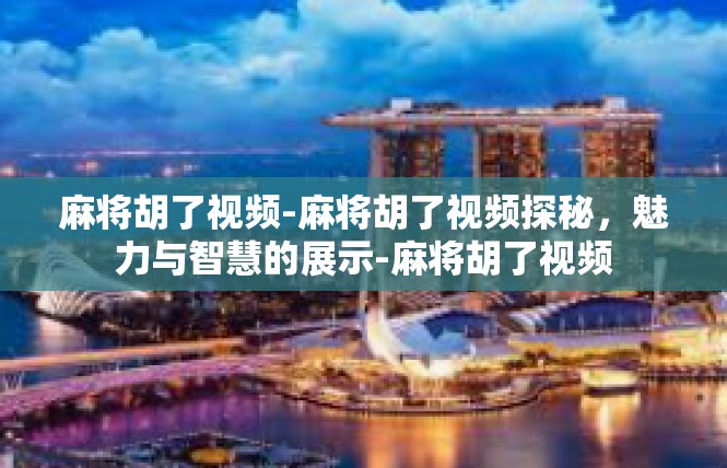 麻将胡了视频-麻将胡了视频探秘，魅力与智慧的展示-麻将胡了视频
