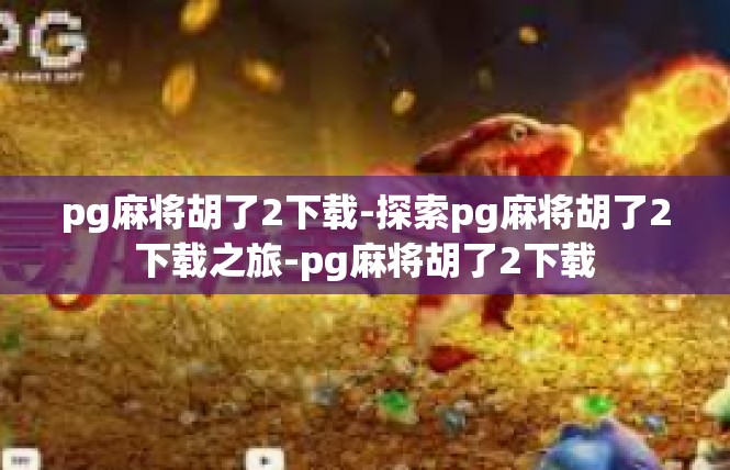 pg麻将胡了2下载-探索pg麻将胡了2下载之旅-pg麻将胡了2下载