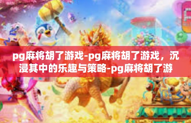 pg麻将胡了游戏-pg麻将胡了游戏，沉浸其中的乐趣与策略-pg麻将胡了游戏