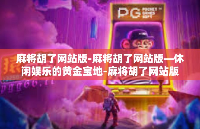 麻将胡了网站版-麻将胡了网站版—休闲娱乐的黄金宝地-麻将胡了网站版