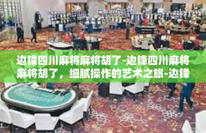 边锋四川麻将麻将胡了-边锋四川麻将麻将胡了，细腻操作的艺术之旅-边锋四川麻将麻将胡了