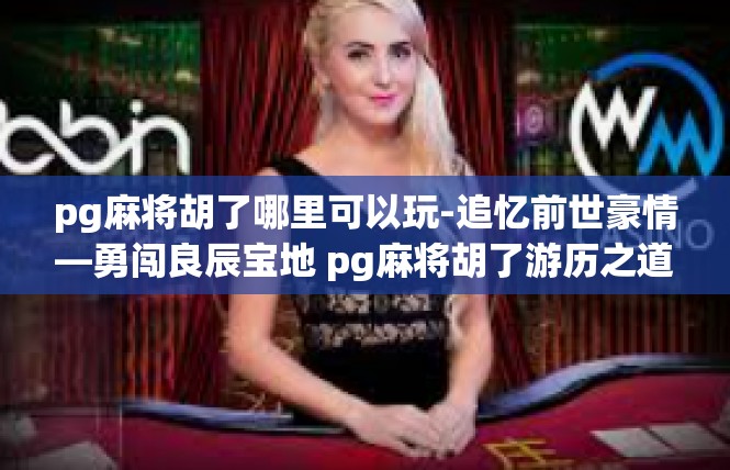 pg麻将胡了哪里可以玩-追忆前世豪情—勇闯良辰宝地 pg麻将胡了游历之道-pg麻将胡了哪里可以玩