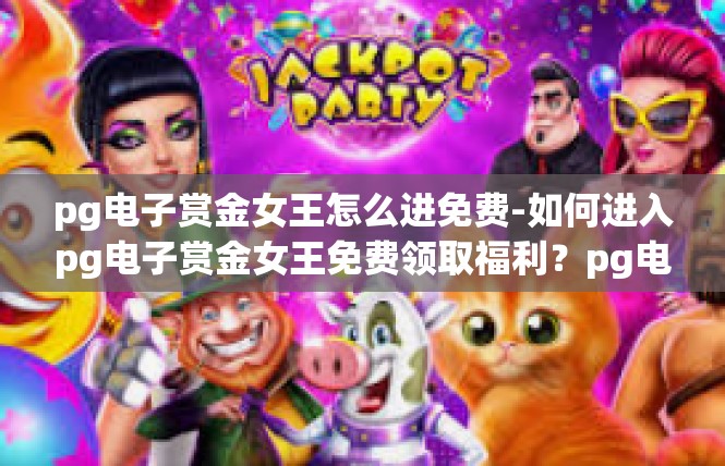 pg电子赏金女王怎么进免费-如何进入pg电子赏金女王免费领取福利？pg电子赏金女王怎么进免费