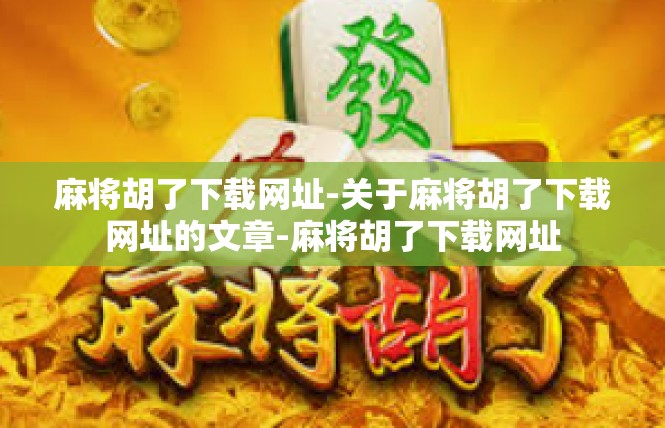 麻将胡了下载网址-关于麻将胡了下载网址的文章-麻将胡了下载网址