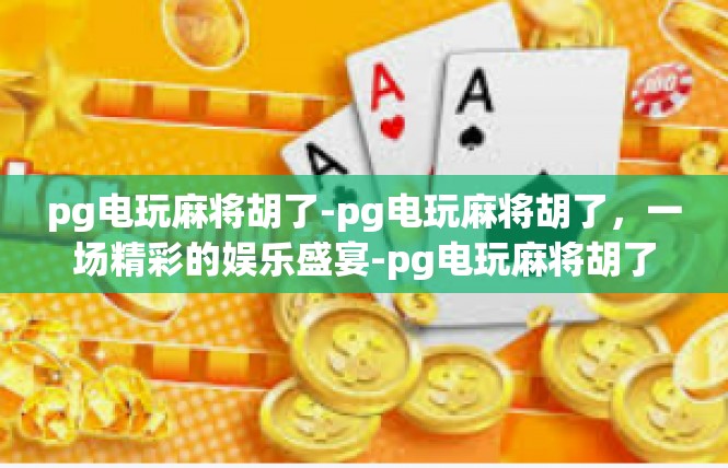 pg电玩麻将胡了-pg电玩麻将胡了，一场精彩的娱乐盛宴-pg电玩麻将胡了