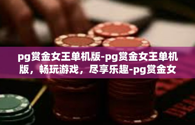 pg赏金女王单机版-pg赏金女王单机版，畅玩游戏，尽享乐趣-pg赏金女王单机版