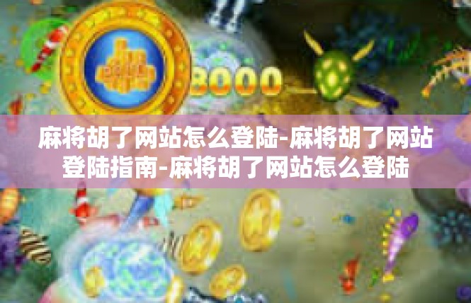 麻将胡了网站怎么登陆-麻将胡了网站登陆指南-麻将胡了网站怎么登陆