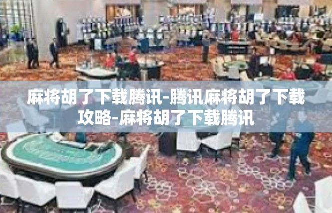 麻将胡了下载腾讯-腾讯麻将胡了下载攻略-麻将胡了下载腾讯