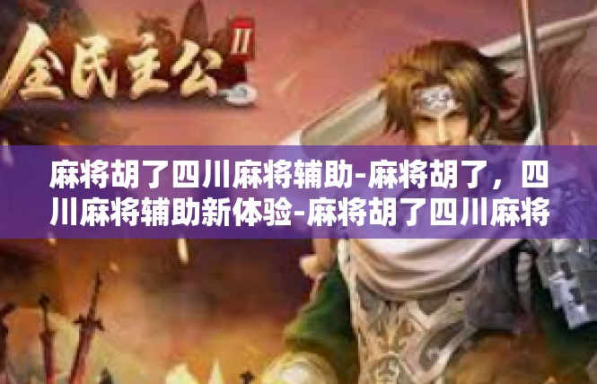 麻将胡了四川麻将辅助-麻将胡了，四川麻将辅助新体验-麻将胡了四川麻将辅助