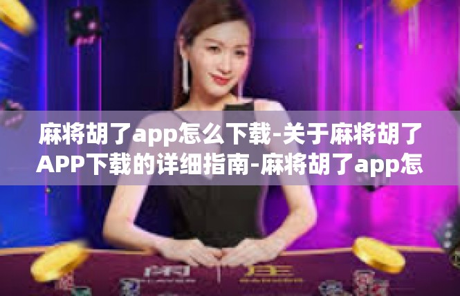 麻将胡了app怎么下载-关于麻将胡了APP下载的详细指南-麻将胡了app怎么下载