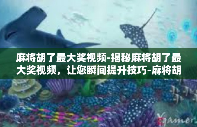 麻将胡了最大奖视频-揭秘麻将胡了最大奖视频，让您瞬间提升技巧-麻将胡了最大奖视频