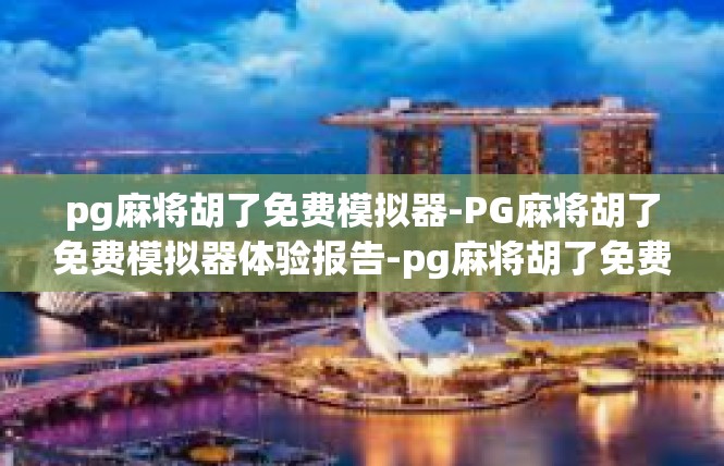 pg麻将胡了免费模拟器-PG麻将胡了免费模拟器体验报告-pg麻将胡了免费模拟器
