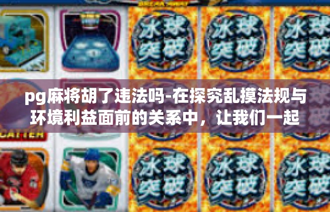 pg麻将胡了违法吗-在探究乱摸法规与环境利益面前的关系中，让我们一起了解题目，与违反电信游奕服务之一的用词关系-HG&cg瓦靡好不胡牌是否违法？pg麻将胡了违法吗