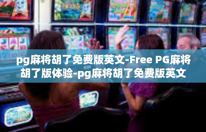 pg麻将胡了免费版英文-Free PG麻将胡了版体验-pg麻将胡了免费版英文