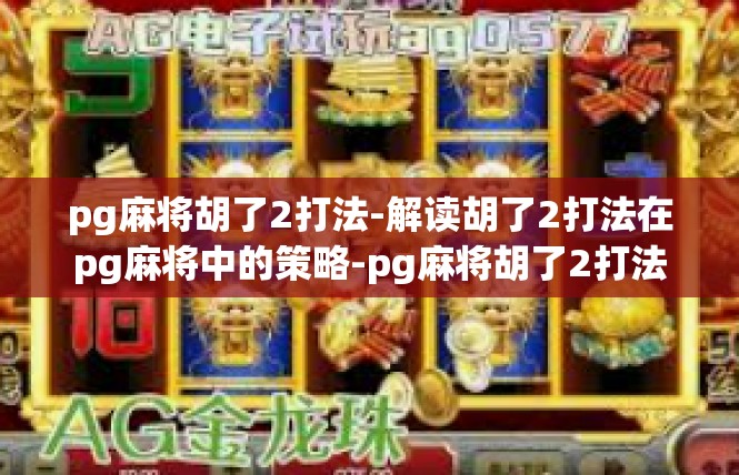 pg麻将胡了2打法-解读胡了2打法在pg麻将中的策略-pg麻将胡了2打法