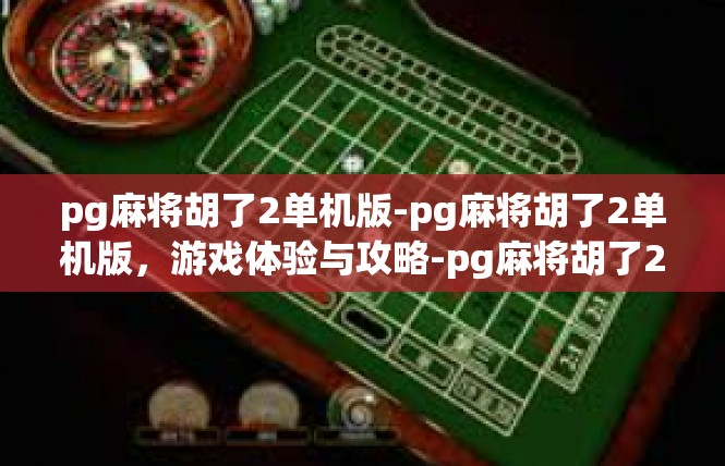 pg麻将胡了2单机版-pg麻将胡了2单机版，游戏体验与攻略-pg麻将胡了2单机版