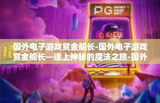 国外电子游戏赏金船长-国外电子游戏赏金船长—迷上神秘的魔法之旅-国外电子游戏赏金船长