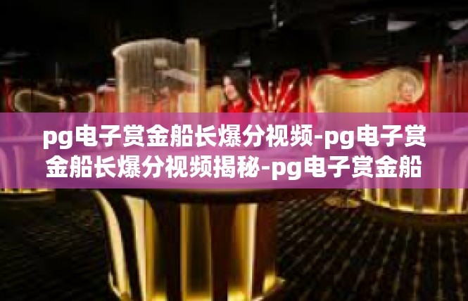 pg电子赏金船长爆分视频-pg电子赏金船长爆分视频揭秘-pg电子赏金船长爆分视频