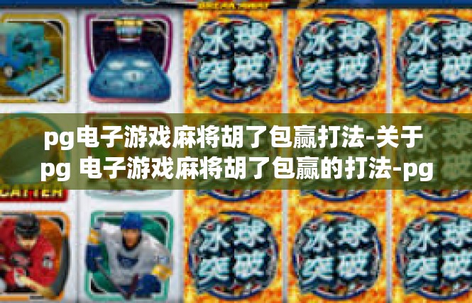 pg电子游戏麻将胡了包赢打法-关于 pg 电子游戏麻将胡了包赢的打法-pg电子游戏麻将胡了包赢打法