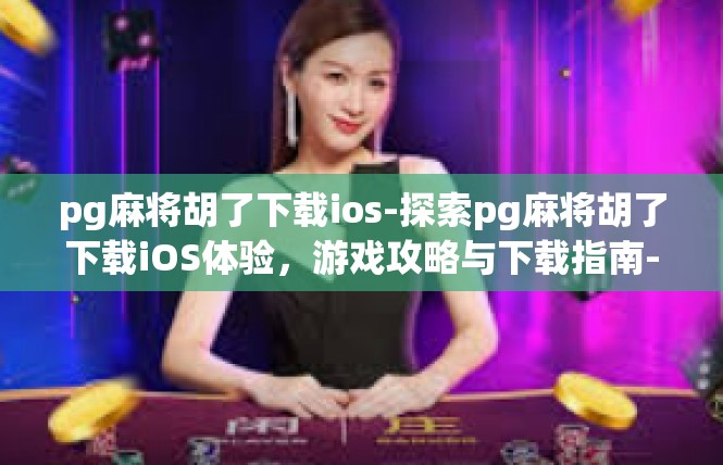 pg麻将胡了下载ios-探索pg麻将胡了下载iOS体验，游戏攻略与下载指南-pg麻将胡了下载ios