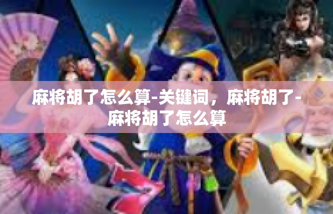 麻将胡了怎么算-关键词，麻将胡了-麻将胡了怎么算
