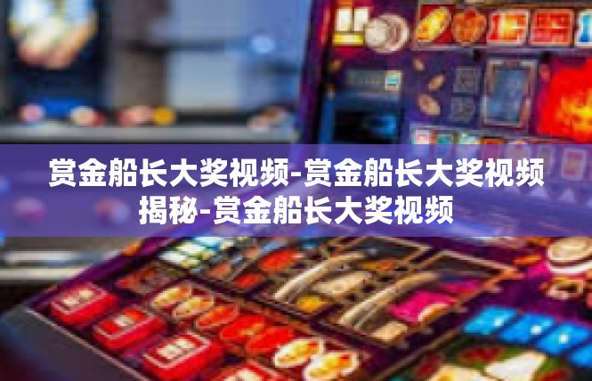 赏金船长大奖视频-赏金船长大奖视频揭秘-赏金船长大奖视频