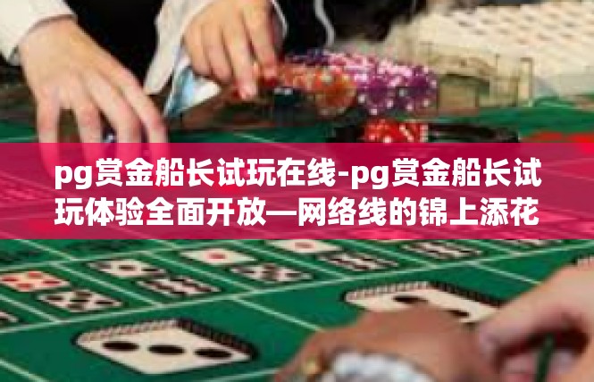 pg赏金船长试玩在线-pg赏金船长试玩体验全面开放—网络线的锦上添花-pg赏金船长试玩在线
