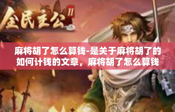 麻将胡了怎么算钱-是关于麻将胡了的如何计钱的文章，麻将胡了怎么算钱