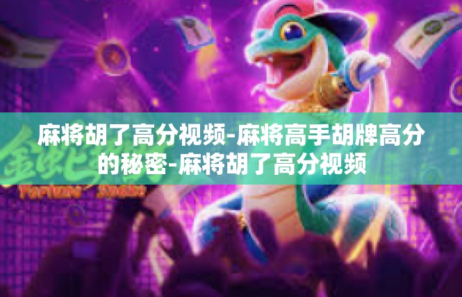 麻将胡了高分视频-麻将高手胡牌高分的秘密-麻将胡了高分视频