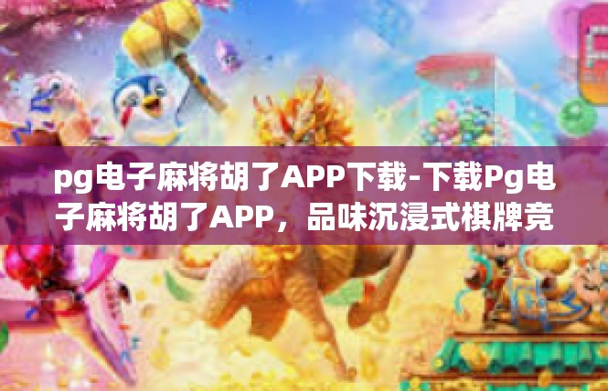 pg电子麻将胡了APP下载-下载Pg电子麻将胡了APP，品味沉浸式棋牌竞技新体验-pg电子麻将胡了APP下载