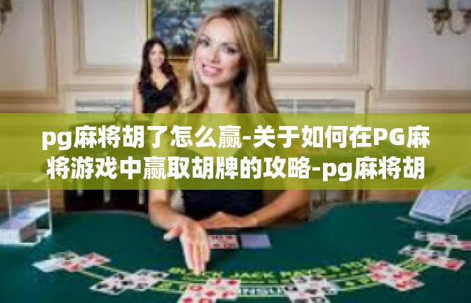 pg麻将胡了怎么赢-关于如何在PG麻将游戏中赢取胡牌的攻略-pg麻将胡了怎么赢