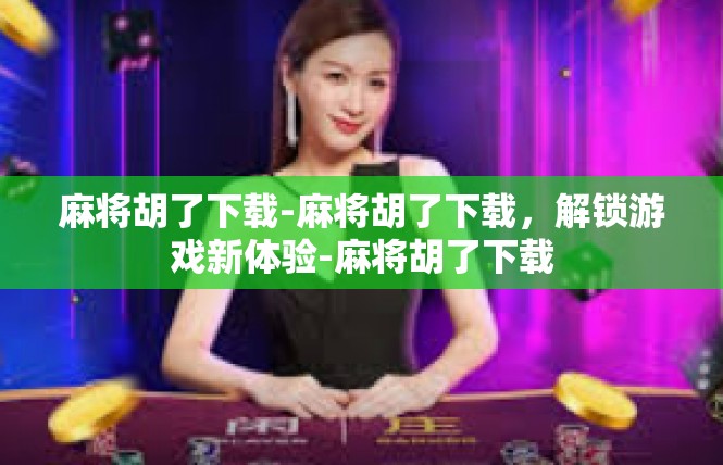 麻将胡了下载-麻将胡了下载，解锁游戏新体验-麻将胡了下载