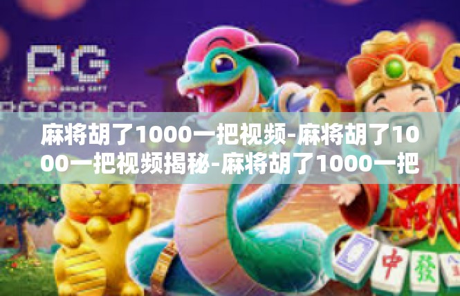 麻将胡了1000一把视频-麻将胡了1000一把视频揭秘-麻将胡了1000一把视频