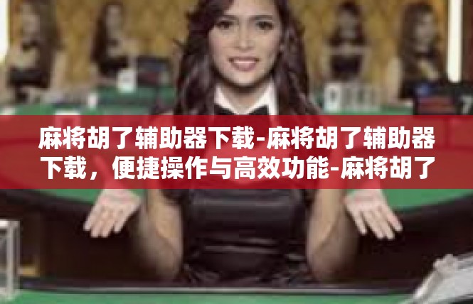 麻将胡了辅助器下载-麻将胡了辅助器下载，便捷操作与高效功能-麻将胡了辅助器下载