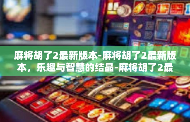 麻将胡了2最新版本-麻将胡了2最新版本，乐趣与智慧的结晶-麻将胡了2最新版本