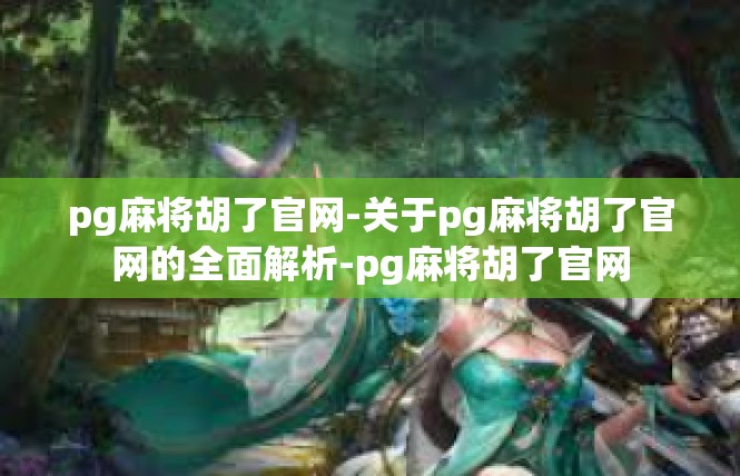 pg麻将胡了官网-关于pg麻将胡了官网的全面解析-pg麻将胡了官网
