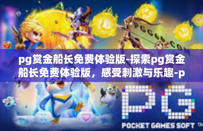pg赏金船长免费体验版-探索pg赏金船长免费体验版，感受刺激与乐趣-pg赏金船长免费体验版