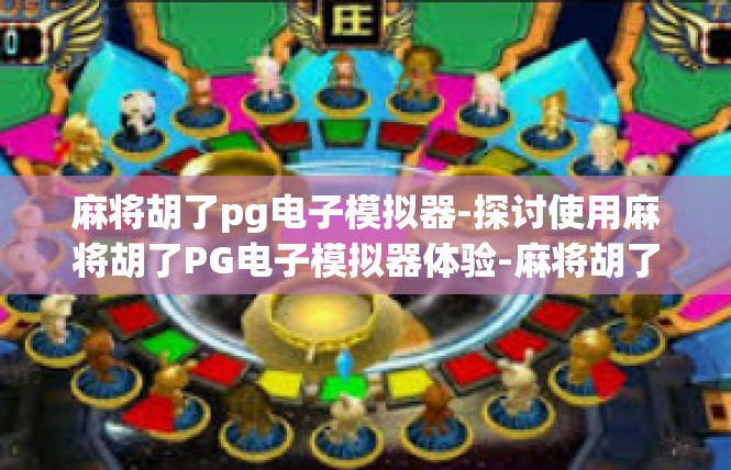 麻将胡了pg电子模拟器-探讨使用麻将胡了PG电子模拟器体验-麻将胡了pg电子模拟器