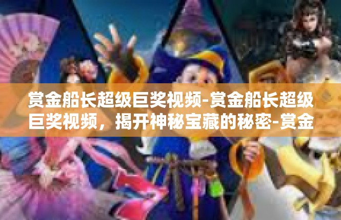 赏金船长超级巨奖视频-赏金船长超级巨奖视频，揭开神秘宝藏的秘密-赏金船长超级巨奖视频